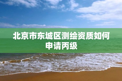 北京市东城区测绘资质如何申请丙级