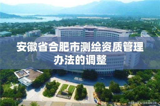 安徽省合肥市测绘资质管理办法的调整