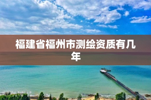 福建省福州市测绘资质有几年