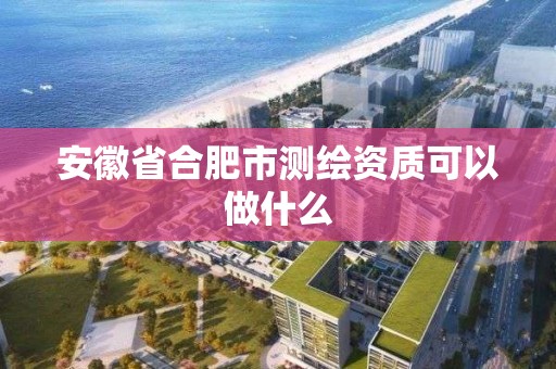 安徽省合肥市测绘资质可以做什么