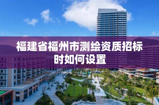 福建省福州市测绘资质招标时如何设置