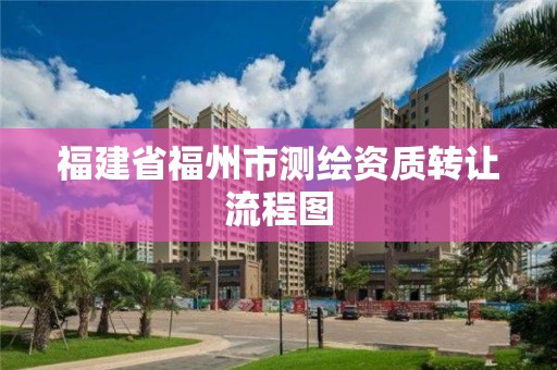 福建省福州市测绘资质转让流程图