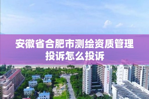 安徽省合肥市测绘资质管理投诉怎么投诉