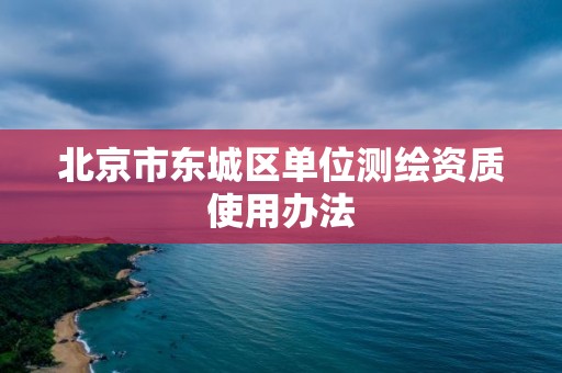 北京市东城区单位测绘资质使用办法