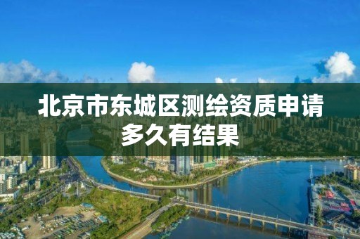 北京市东城区测绘资质申请多久有结果