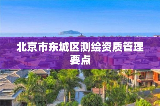 北京市东城区测绘资质管理要点