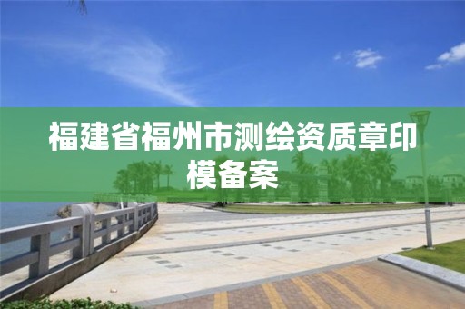 福建省福州市测绘资质章印模备案