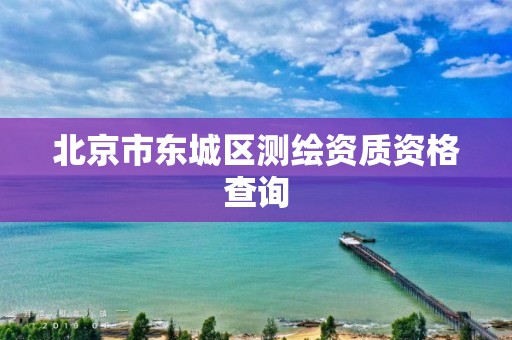 北京市东城区测绘资质资格查询