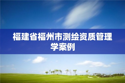 福建省福州市测绘资质管理学案例