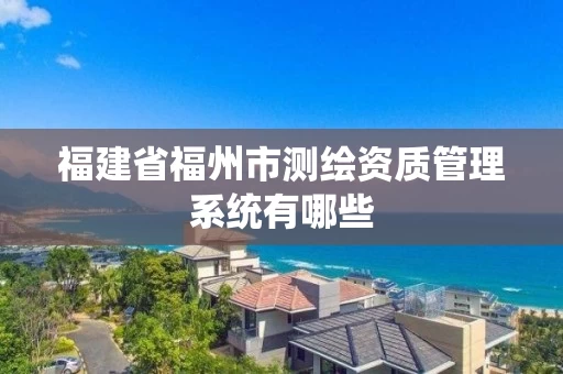福建省福州市测绘资质管理系统有哪些 福建省福州市测绘资质管理系统有哪些