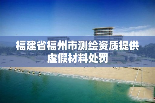 福建省福州市测绘资质提供虚假材料处罚