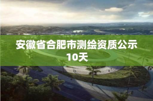 安徽省合肥市测绘资质公示10天