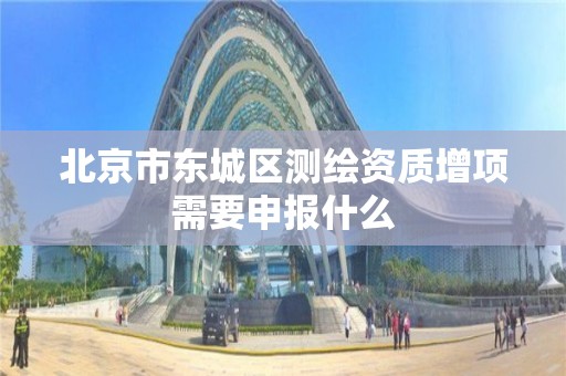 北京市东城区测绘资质增项需要申报什么