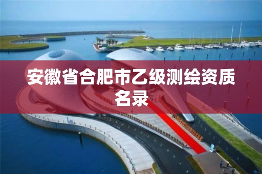 安徽省合肥市乙级测绘资质名录