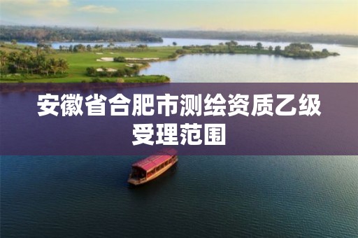 安徽省合肥市测绘资质乙级受理范围