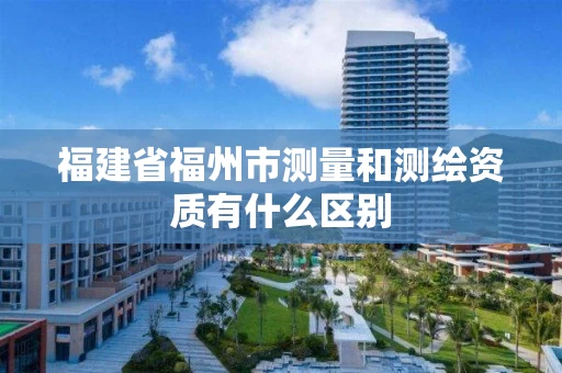 福建省福州市测量和测绘资质有什么区别 福建省福州市测量和测绘资质有什么区别