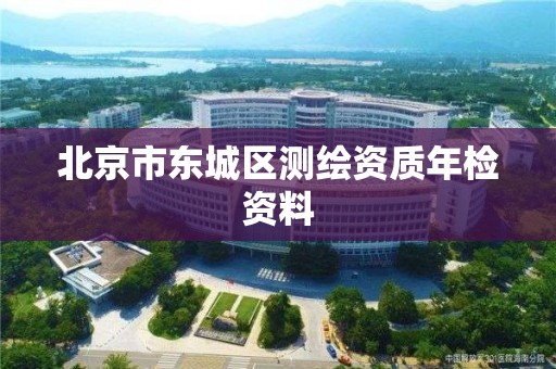 北京市东城区测绘资质年检资料