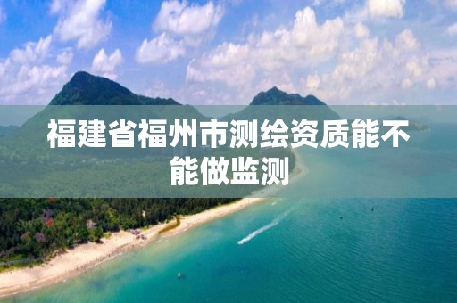 福建省福州市测绘资质能不能做监测