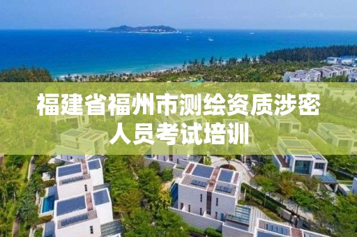 福建省福州市测绘资质涉密人员考试培训