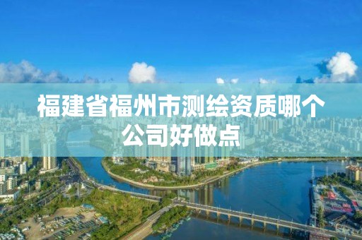 福建省福州市测绘资质哪个公司好做点