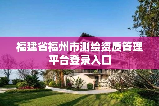 福建省福州市测绘资质管理平台登录入口 福建省福州市测绘资质管理平台登录入口
