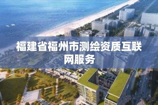 福建省福州市测绘资质互联网服务 福建省福州市测绘资质互联网服务