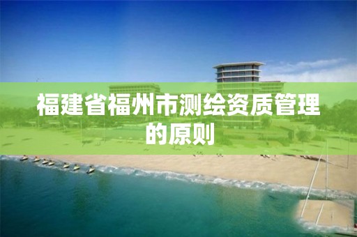 福建省福州市测绘资质管理的原则