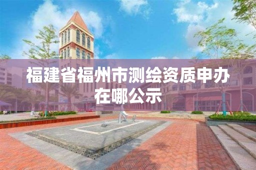 福建省福州市测绘资质申办在哪公示