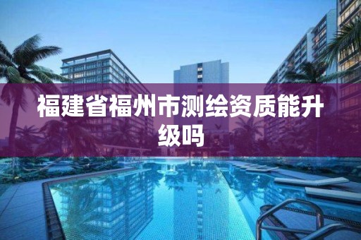 福建省福州市测绘资质能升级吗