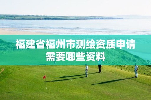 福建省福州市测绘资质申请需要哪些资料