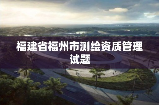 福建省福州市测绘资质管理试题