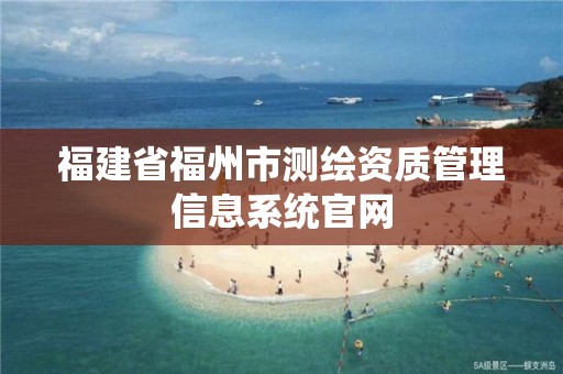 福建省福州市测绘资质管理信息系统官网