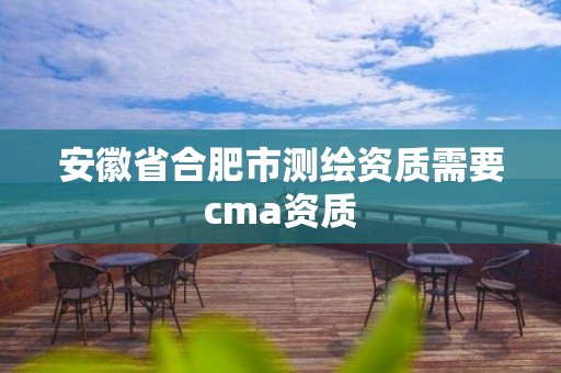 安徽省合肥市测绘资质需要cma资质