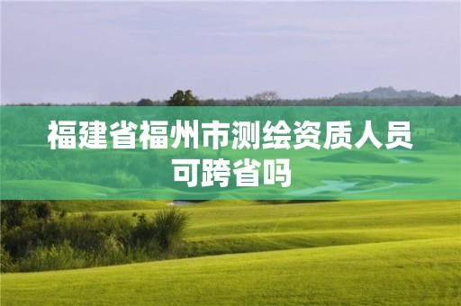 福建省福州市测绘资质人员可跨省吗