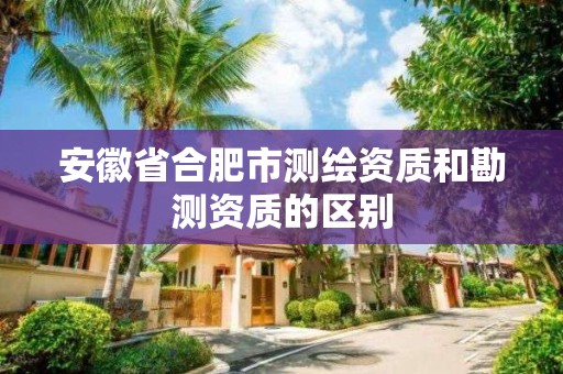 安徽省合肥市测绘资质和勘测资质的区别