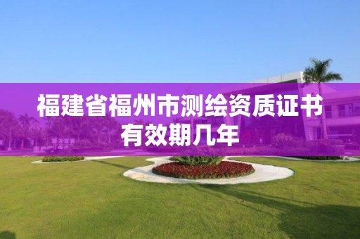 福建省福州市测绘资质证书有效期几年