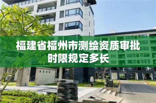 福建省福州市测绘资质审批时限规定多长