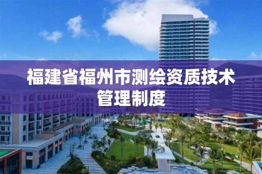 福建省福州市测绘资质技术管理制度 福建省福州市测绘资质技术管理制度