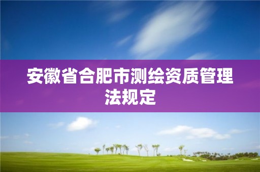 安徽省合肥市测绘资质管理法规定