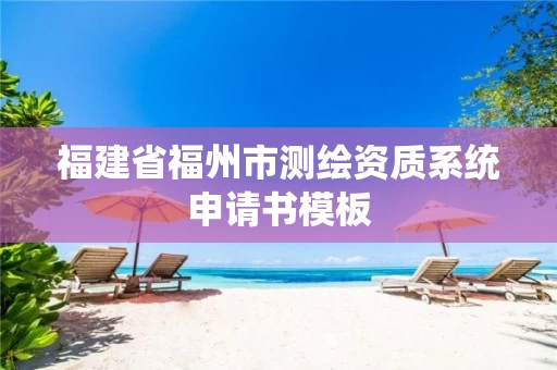 福建省福州市测绘资质系统申请书模板 福建省福州市测绘资质系统申请书模板