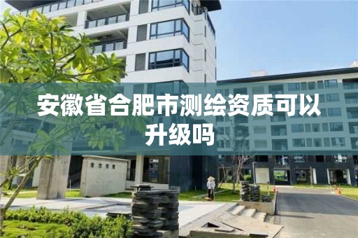 安徽省合肥市测绘资质可以升级吗