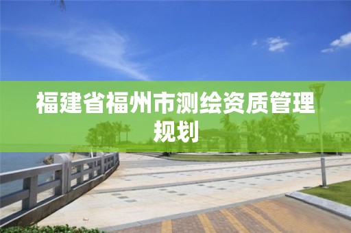 福建省福州市测绘资质管理规划