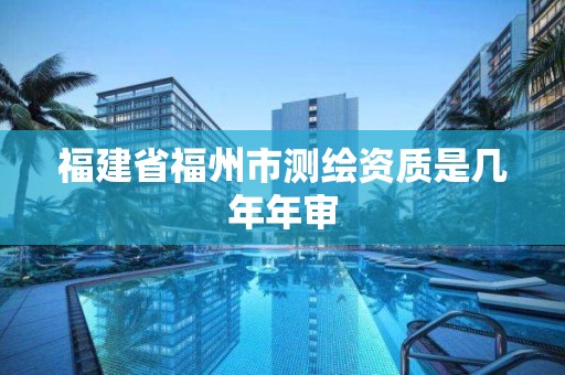 福建省福州市测绘资质是几年年审