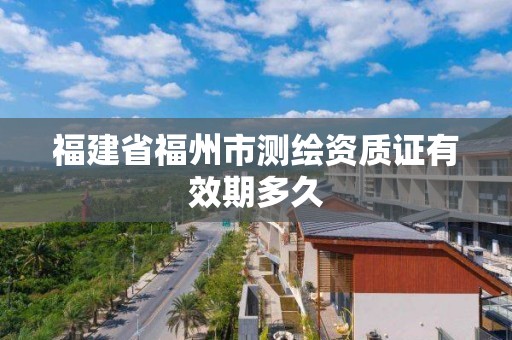 福建省福州市测绘资质证有效期多久