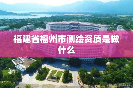 福建省福州市测绘资质是做什么