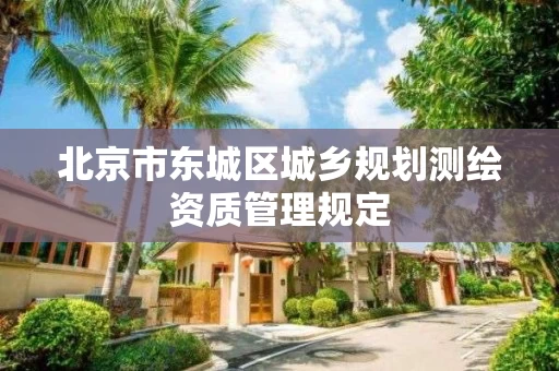 北京市东城区城乡规划测绘资质管理规定 北京市东城区城乡规划测绘资质管理规定