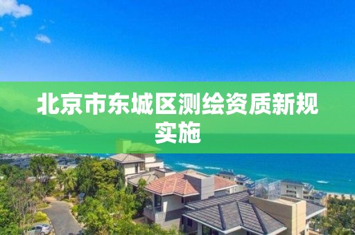 北京市东城区测绘资质新规实施