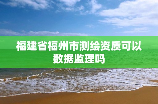 福建省福州市测绘资质可以数据监理吗