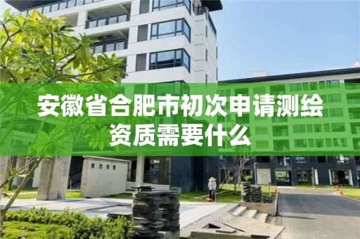 安徽省合肥市初次申请测绘资质需要什么