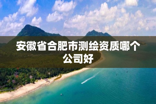 安徽省合肥市测绘资质哪个公司好